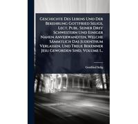 Geschichte Des Lebens Und Der Bekehrung Gottfried Seligs, Lect. Publ. Seiner Drey Schwestern Und Einiger Nahen Anverwandten, Welche Sämmtlich Das ... Bekenner Jesu Geworden Sind, Volume 1...