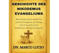 GESCHICHTE DES NIKODEMUSEVANGELIUMS: Was die frühe Kirche ausließ: Das verlorene Evangelium, der Abstieg in die Unterwelt und das Aufkommen verborgener Zeugnisse