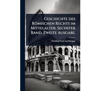 Geschichte des Römischen Rechts im Mittelalter. Sechster Band. Zweite Ausgabe.