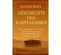 Geschichte und Kapitalismus: Wie Geschichte und Kapitalismus die moderne Welt geschaffen haben