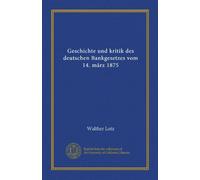 Geschichte und kritik des deutschen Bankgesetzes vom 14. märz 1875