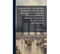 Geschichte von Bayern während der Zeit der Reformation und des DreiÃ igjährigen Krieges. Siebenten Buches erste Abtheilung.