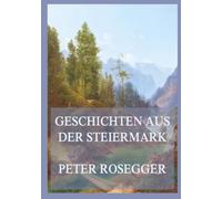 Geschichten aus der Steiermark: Ein literarisches Heimatbuch über das Leben in den steirischen Bergen des 19. Jahrhunderts