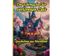 Geschichten aus Murmeltal: Der Uhrmacher der verlorenen Zeit: Eine herzerwärmende Wohlfühl-Fantasy über die Magie der Entschleunigung. Der perfekte ... Roman für eine magische Auszeit vom Alltag.