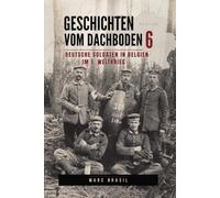 Geschichten vom Dachboden 6: Feldpostbriefe achtzehn deutscher Soldaten in Belgien im 1. Weltkrieg: Historische Briefe, Postkarten und Fotos | Einblicke in die Westfront 1914-1918