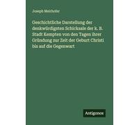 Geschichtliche Darstellung der denkwürdigsten Schicksale der k. B. Stadt Kempten von den Tagen ihrer Gründung zur Zeit der Geburt Christi bis auf die Gegenwart