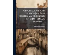 Geschiedenis Van Hertog Jan Den Eersten Van Braband En Zijn Tijdvak, Volume 1...