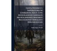Gesta Federici I. Imperatoris In Lombardia Auct. Cive Mediolanensi (annales Mediolanenses Maiores) Recognovit Oswaldus Holder-egger