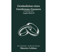 Geständnisse eines Gentleman-Gauners: Arsène Lupins sechster Band - modern neu übersetzt nach Maurice Leblanc