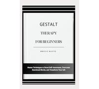 GESTALT THERAPY FOR BEGINNERS: Master Techniques to Boost Self-Awareness, Overcome Emotional Blocks, and Transform Your Life