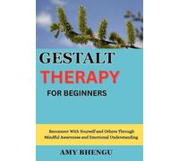 GESTALT THERAPY FOR BEGINNERS: Reconnect With Yourself and Others Through Mindful Awareness and Emotional Understanding
