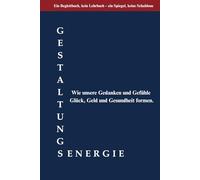 Gestaltungsenergie: Wie unsere Gedanken und Gefühle Glück, Geld und Gesundheit formen.