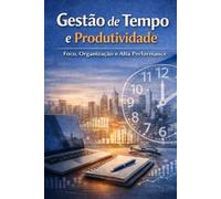 Gestão do Tempo e Produtividade: Foco, Organização e Alta Performance