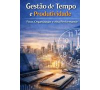 Gestão do Tempo e Produtividade: Foco, Organização e Alta Performance