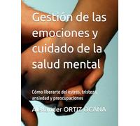 Gestión de las emociones y cuidado de la salud mental: Cómo liberarte del estrés, tristeza, ansiedad y preocupaciones