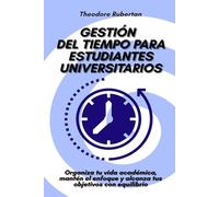 Gestión del tiempo para estudiantes universitarios: Organiza tu vida académica, mantén el enfoque y alcanza tus objetivos con equilibrio