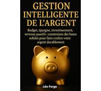 Gestion intelligente de l’argent: Budget, épargne, investissement, revenus passifs : construisez des bases solides pour faire croître votre argent durablement