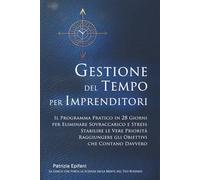 GESTIONE DEL TEMPO PER IMPRENDITORI: Il Programma Pratico in 28 Giorni per Eliminare Sovraccarico e Stress Stabilire le Vere Priorità Raggiungere gli Obiettivi che Contano Davvero