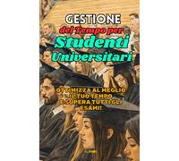 Gestione del Tempo per Studenti Universitari: Ottimizza al meglio il Tuo Tempo e Supera Tutti gli Esami!