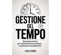 Gestione Del Tempo: Strategie pratiche per smettere di procrastinare e aumentare la produttività. (“Crescita Personale Essenziale”)