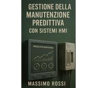 Gestione della Manutenzione Predittiva con Sistemi HMI: Guida completa alla progettazione e ottimizzazione di sistemi HMI e PLC