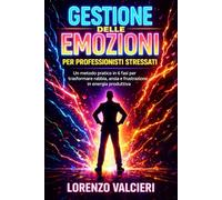 Gestione delle Emozioni per Professionisti Stressati: Un metodo pratico in 6 fasi per trasformare rabbia, ansia e frustrazione in energia produttiva senza tecnicismi noiosi