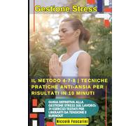 Gestione Stress: Il Metodo 4-7-8 | Tecniche Pratiche Anti-Ansia per Risultati in 10 Minuti: Guida Definitiva alla Gestione Stress sul Lavoro: 31 Esercizi Testati per Liberarti da Tensione e Burnout