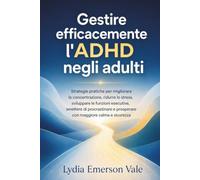 Gestire efficacemente l'ADHD negli adulti: Strategie pratiche per migliorare la concentrazione, ridurre lo stress, sviluppare le funzioni esecutive, ... e prosperare con maggiore calma e sicurezza