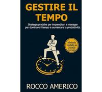 GESTIRE IL TEMPO per imprenditori e manager: Strategie pratiche per imprenditori e manager per dominare il tempo e aumentare la produttività