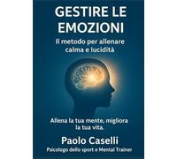 GESTIRE LE EMOZIONI: Il metodo per allenare calma e lucidità (Allena la tua mente, migliora la tua vita)