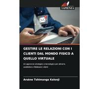 GESTIRE LE RELAZIONI CON I CLIENTI DAL MONDO FISICO A QUELLO VIRTUALE: Un approccio strategico e tecnologico per attrarre, soddisfare e fidelizzare i clienti