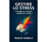 GESTIRE LO STRESS: Strategie per ritrovare equilibrio e lucidità (Allena la mente, migliora la tua vita)