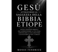 GESÙ ATTRAVERSO LA SAGGEZZA DELLA BIBBIA ETIOPE: Antica saggezza biblica per approfondire la tua fede, rafforzare il tuo carattere e avvicinarti a Cristo.