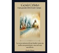 Gesù Cristo: Il Più Grande CEO di Tutti i Tempi: La vera misura di un leader non risiede nel suo ruolo, ma nel suo sacrificio.