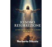 Gesù è RESURREZIONE: La Fede Cattolica oltre la Paura della Morte: Resurrezione Adesso - Ritornare a Cristo Risorto tra Speranza Cristiana, Vita Eterna, Dubbi sulla Fede e Testimonianze oltre la Morte