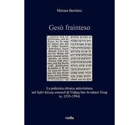 Gesù frainteso. La polemica ebraica anticristiana nel «Sefer ḥizzuq emunah» di Yiṣḥaq ben Avraham Troqi (c. 1533-1594) (Storia e culture. Dipartimento ... Alma Mater Studiorum. Università di Bologna)