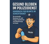 Gesund bleiben im Polizeidienst - Handbuch für Beamte im Schichtdienst: Der praxisnahe Baukasten für mehr Energie, Belastbarkeit und Selbstfürsorge im Einsatz