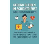 Gesund bleiben im Schichtdienst - Handbuch für Pflegekräfte: Der praxisnahe Baukasten für mehr Energie, Belastbarkeit und Selbstfürsorge auf Station