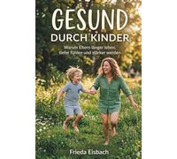 Gesund durch Kinder: Warum Eltern länger leben, tiefer fühlen und stärker werden