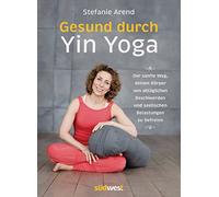 Gesund durch Yin Yoga: Der sanfte Weg, deinen Körper von alltäglichen Beschwerden und seelischen Belastungen zu befreien