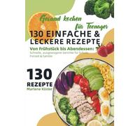 Gesund kochen für Teenager - 130 einfache & leckere Rezepte: Von Frühstück bis Abendessen: Schnelle, ausgewogene Gerichte für Schule, Freizeit & Familie