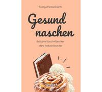 Gesund naschen: Beliebte Nasch-Klassiker ohne Industriezucker (Zuckerfreie und gesunde Naschereien: Klassische Snacks, Kuchen, Riegel, Pralinen und Vieles mehr - alles in einem Kochbuch)