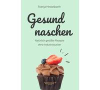 Gesund naschen: Natürlich gesüßte Rezepte ohne Industriezucker für gesunde Naschereien (Zuckerfrei backen und kochen: Desserts, Kuchen, Snacks und Vieles mehr - alles in einem Kochbuch)