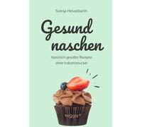 Gesund naschen: Natürlich gesüßte Rezepte ohne Industriezucker für gesunde Naschereien (Zuckerfrei backen und kochen: Desserts, Kuchen, Snacks und Vieles mehr - alles in einem Kochbuch)