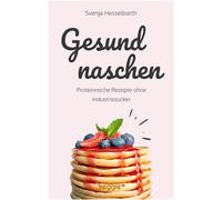 Gesund naschen: Proteinreiche und zuckerfreie Rezepte für gesunde Naschereien (Gesund backen und kochen: Desserts, Kuchen, Snacks und Vieles mehr - alles in einem Kochbuch)