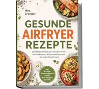 Gesunde Airfryer Rezepte: Das Heißluftfritteusen Kochbuch mit den leckersten, fettarmen Rezepten für jeden Geschmack - inkl. 30-Tage-Ernährungsplan, Snacks, Brot & Bagels, Desserts