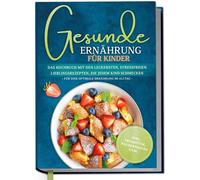 Gesunde Ernährung für Kinder: Das Kochbuch mit den leckersten, stressfreien Lieblingsrezepten, die jedem Kind schmecken - für eine optimale Ernährung im Alltag - inkl. Frühstück, Pausensnacks uvm.