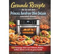 Gesunde Rezepte die Sie mit dem Princess Aerofryer Ofen DeLuxe zubereiten können: 150 knusprige Ideen zum Frittieren, Backen, Grillen, Dörren und für die ganze Familie