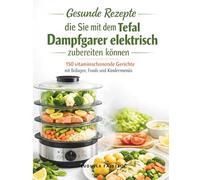 Gesunde Rezepte die Sie mit dem Tefal Dampfgarer elektrisch zubereiten können: 150 vitaminschonende Gerichte mit Beilagen, Fonds und Kindermenüs