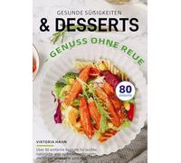Gesunde Süßigkeiten & Desserts - Genuss ohne Reue: Über 80 einfache Rezepte für leichte, natürliche und zuckerarme Desserts, die Körper und Seele guttun